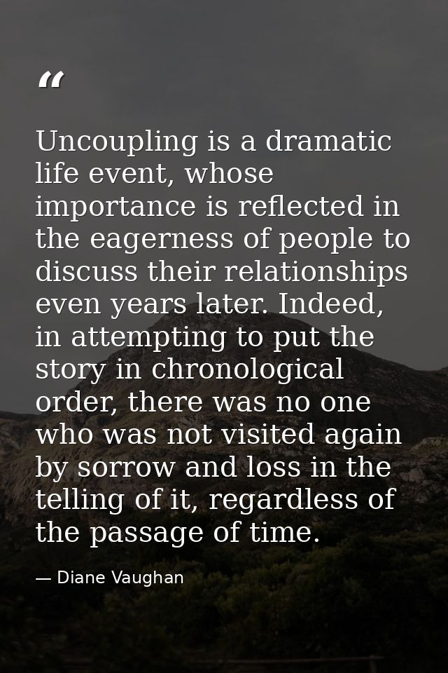 Uncoupling is a dramatic life event, whose importance is reflected in the eagerness of people to discuss their relations — Diane Vaughan