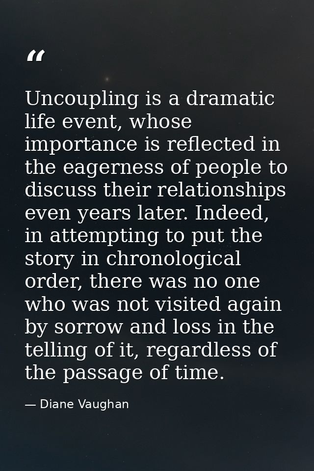 Uncoupling is a dramatic life event, whose importance is reflected in the eagerness of people to discuss their relations — Diane Vaughan