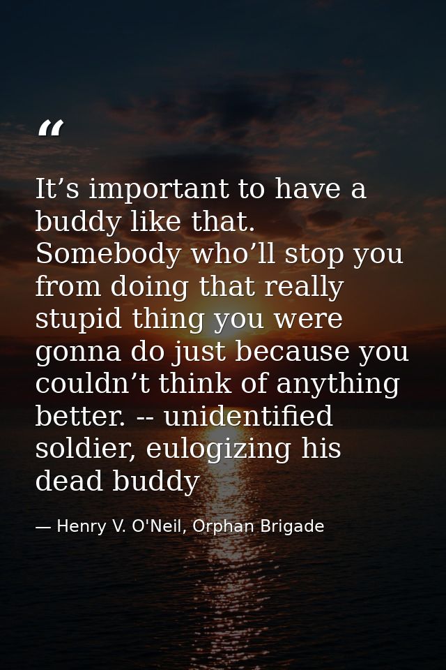 It’s important to have a buddy like that. Somebody who’ll stop you from doing that really stupid thing you were gonna do — Henry V. O'Neil, Orphan Brigade