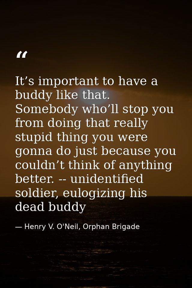 It’s important to have a buddy like that. Somebody who’ll stop you from doing that really stupid thing you were gonna do — Henry V. O'Neil, Orphan Brigade