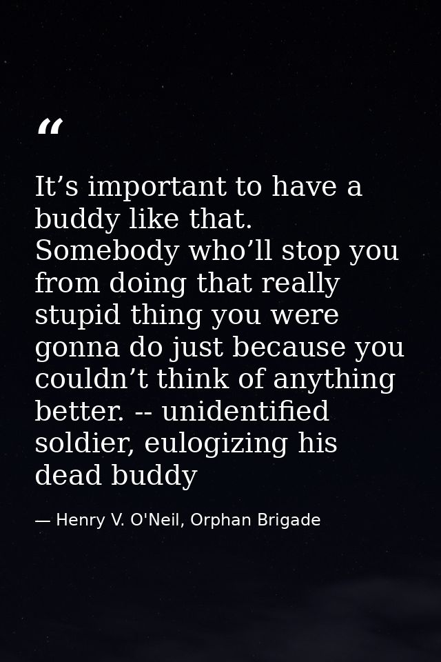 It’s important to have a buddy like that. Somebody who’ll stop you from doing that really stupid thing you were gonna do — Henry V. O'Neil, Orphan Brigade