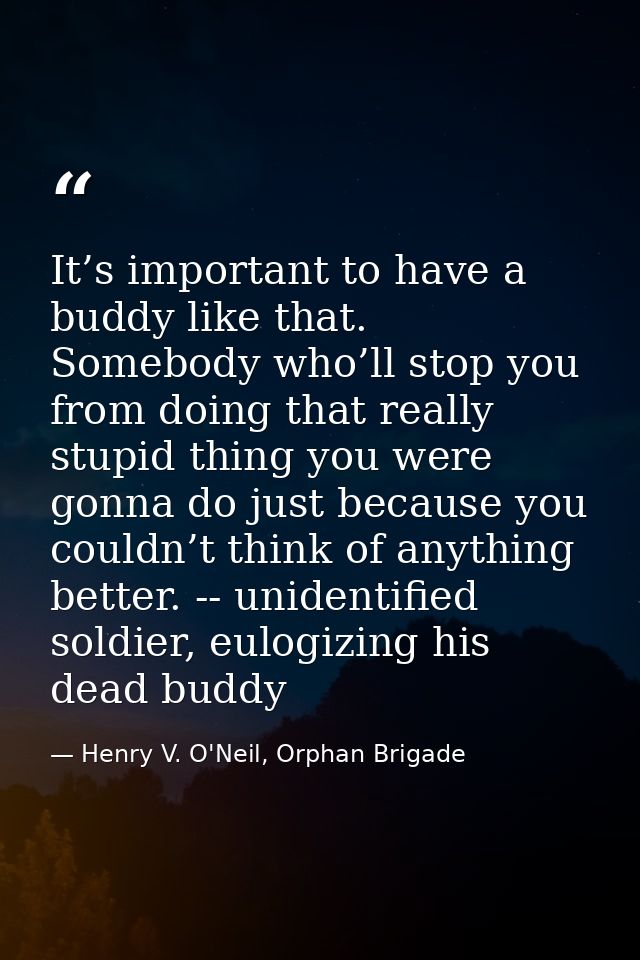 It’s important to have a buddy like that. Somebody who’ll stop you from doing that really stupid thing you were gonna do — Henry V. O'Neil, Orphan Brigade