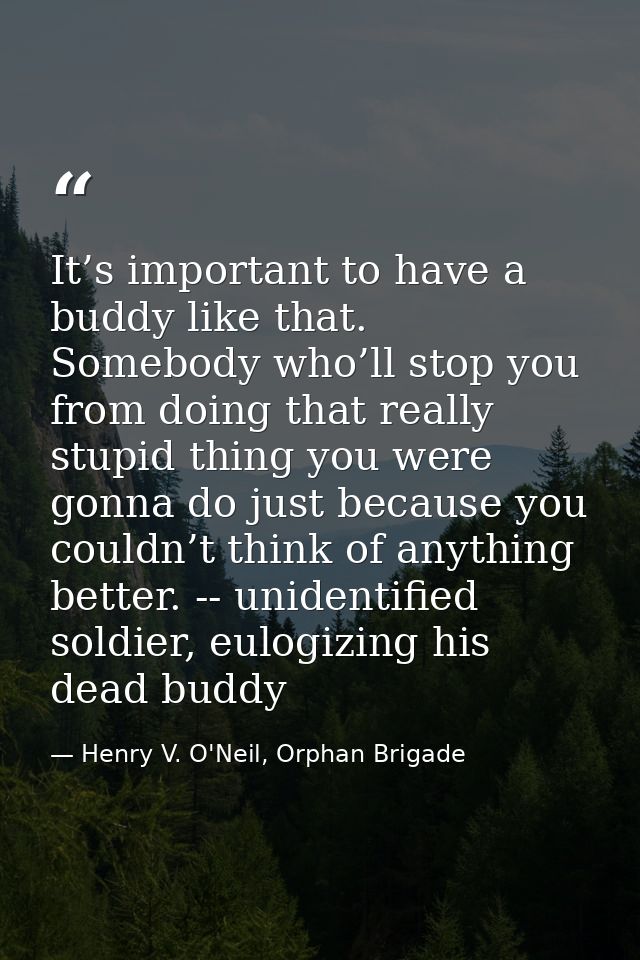 It’s important to have a buddy like that. Somebody who’ll stop you from doing that really stupid thing you were gonna do — Henry V. O'Neil, Orphan Brigade