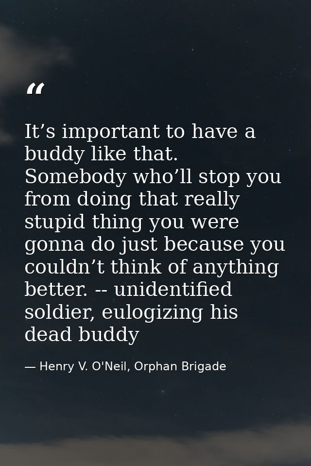 It’s important to have a buddy like that. Somebody who’ll stop you from doing that really stupid thing you were gonna do — Henry V. O'Neil, Orphan Brigade
