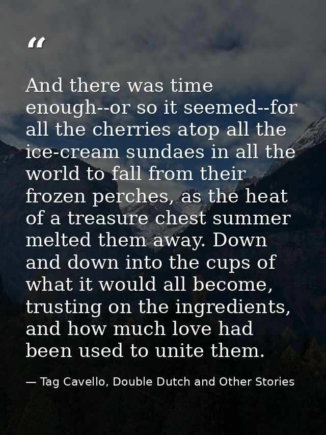 And there was time enough--or so it seemed--for all the cherries atop all the ice-cream sundaes in all the world to fall — Tag Cavello, Double Dutch and Other Stories