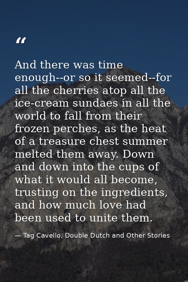 And there was time enough--or so it seemed--for all the cherries atop all the ice-cream sundaes in all the world to fall — Tag Cavello, Double Dutch and Other Stories