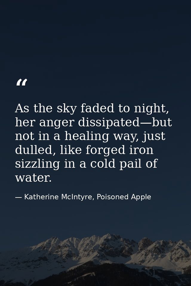 As the sky faded to night, her anger dissipated—but not in a healing way, just dulled, like forged iron sizzling in a co — Katherine McIntyre, Poisoned Apple