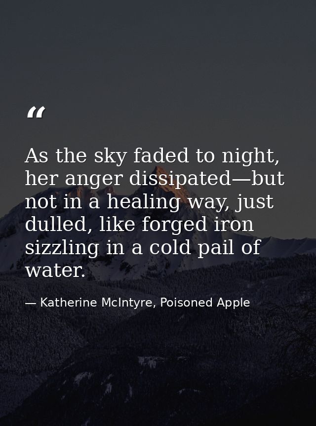 As the sky faded to night, her anger dissipated—but not in a healing way, just dulled, like forged iron sizzling in a co — Katherine McIntyre, Poisoned Apple