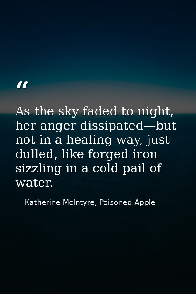 As the sky faded to night, her anger dissipated—but not in a healing way, just dulled, like forged iron sizzling in a co — Katherine McIntyre, Poisoned Apple
