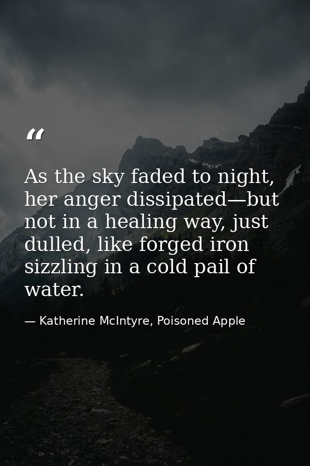 As the sky faded to night, her anger dissipated—but not in a healing way, just dulled, like forged iron sizzling in a co — Katherine McIntyre, Poisoned Apple
