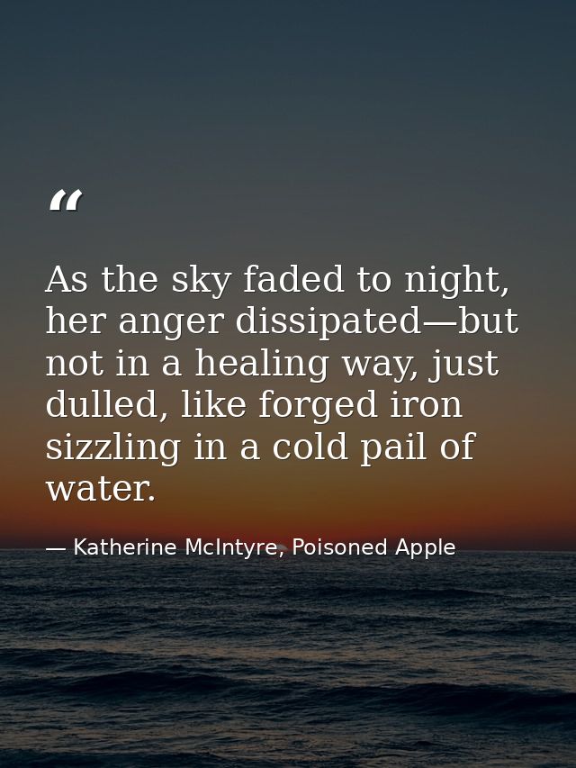 As the sky faded to night, her anger dissipated—but not in a healing way, just dulled, like forged iron sizzling in a co — Katherine McIntyre, Poisoned Apple