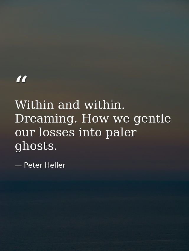 Within and within. Dreaming. How we gentle our losses into paler ghosts. — Peter Heller