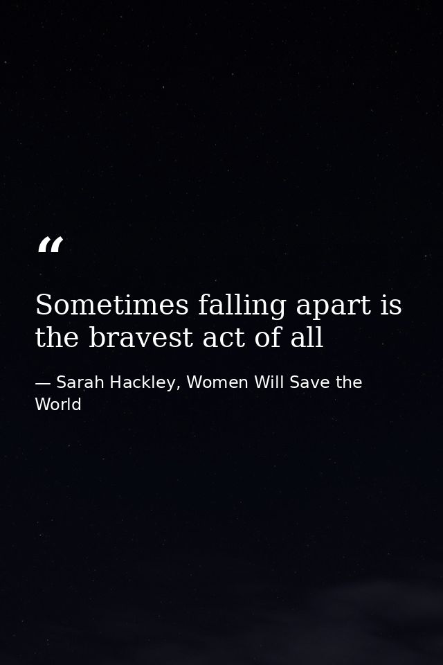 Sometimes falling apart is the bravest act of all — Sarah Hackley, Women Will Save the World