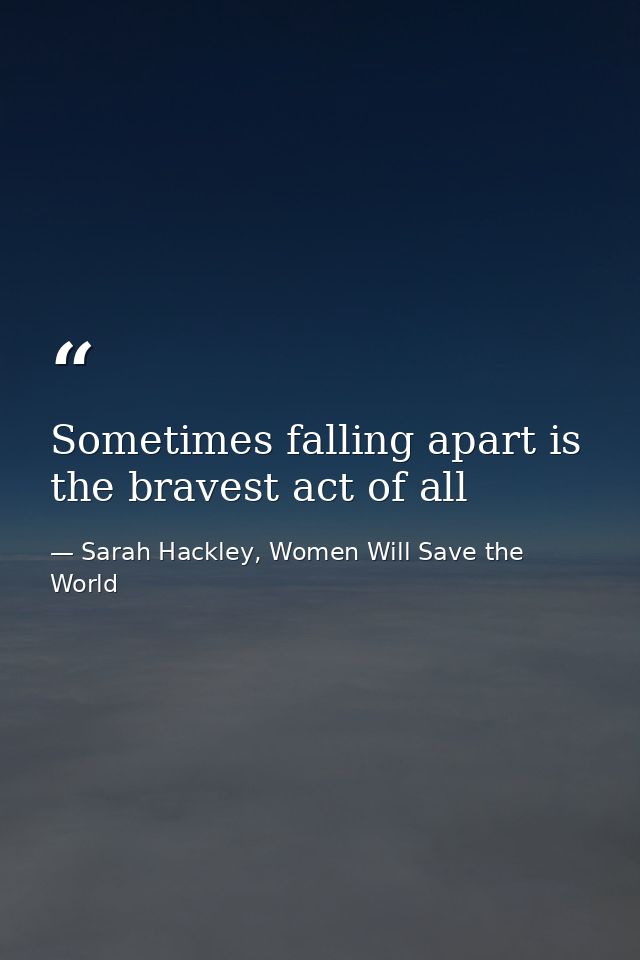 Sometimes falling apart is the bravest act of all — Sarah Hackley, Women Will Save the World
