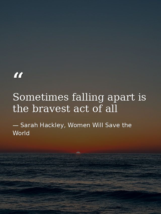 Sometimes falling apart is the bravest act of all — Sarah Hackley, Women Will Save the World
