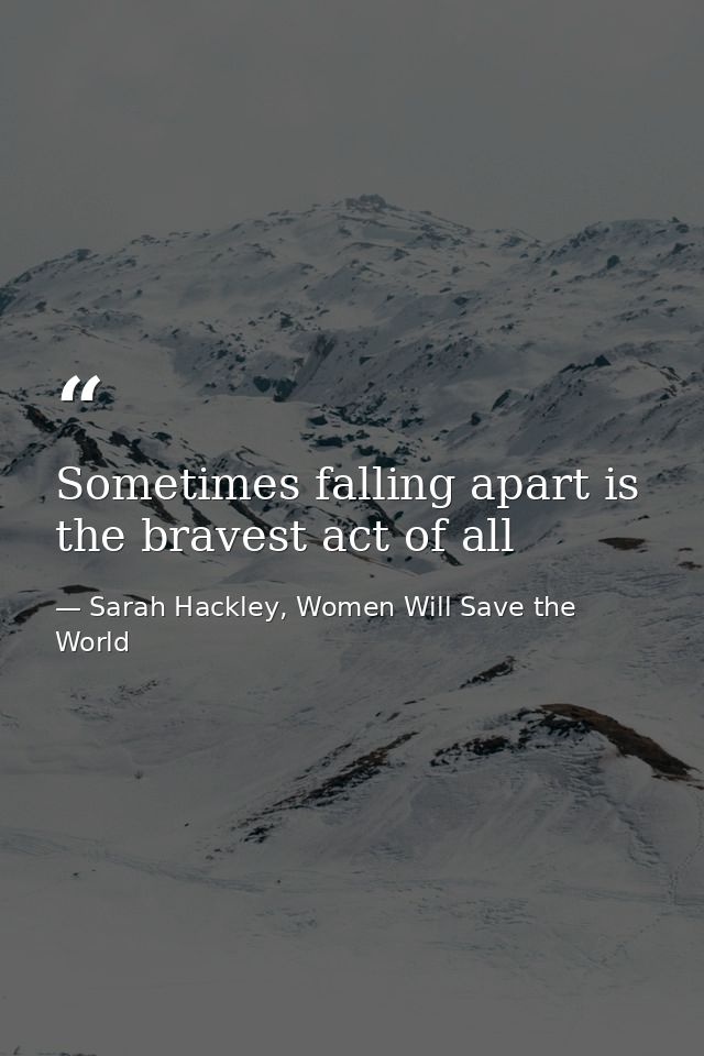 Sometimes falling apart is the bravest act of all — Sarah Hackley, Women Will Save the World