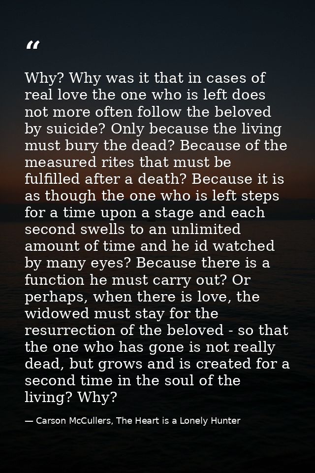 Why? Why was it that in cases of real love the one who is left does not more often follow the beloved by suicide? Only b — Carson McCullers, The Heart is a Lonely Hunter