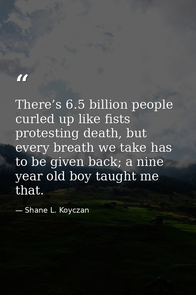 There’s 6.5 billion people curled up like fists protesting death, but every breath we take has to be given back; a nine  — Shane L. Koyczan
