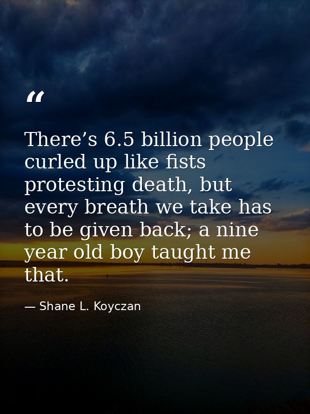 There’s 6.5 billion people curled up like fists protesting death, but every breath we take has to be given back; a nine  — Shane L. Koyczan