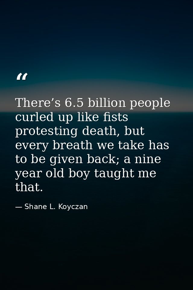 There’s 6.5 billion people curled up like fists protesting death, but every breath we take has to be given back; a nine  — Shane L. Koyczan