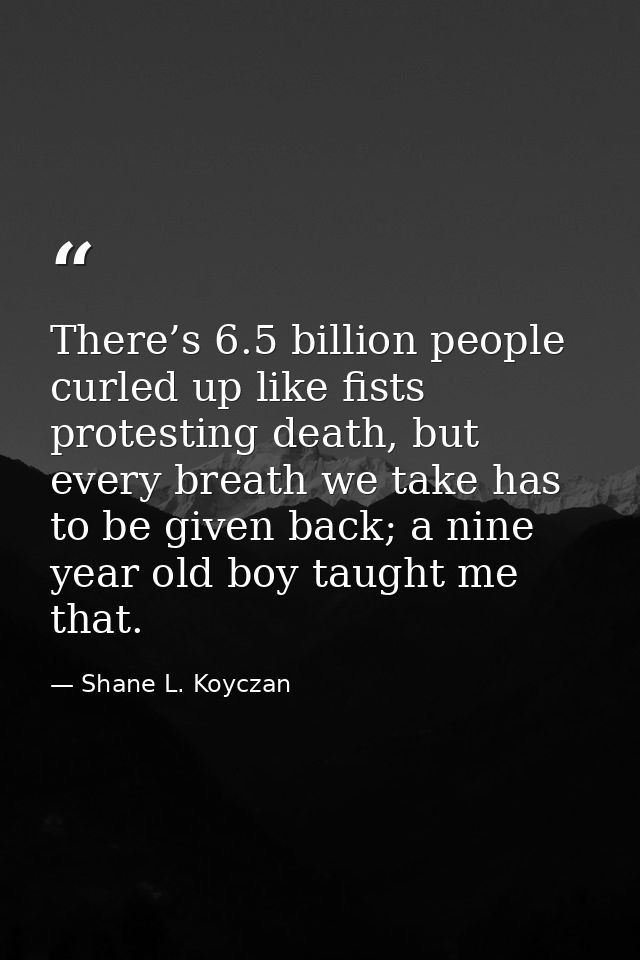 There’s 6.5 billion people curled up like fists protesting death, but every breath we take has to be given back; a nine  — Shane L. Koyczan