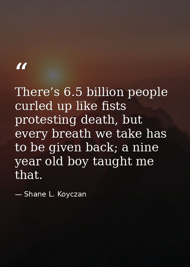 There’s 6.5 billion people curled up like fists protesting death, but every breath we take has to be given back; a nine  — Shane L. Koyczan