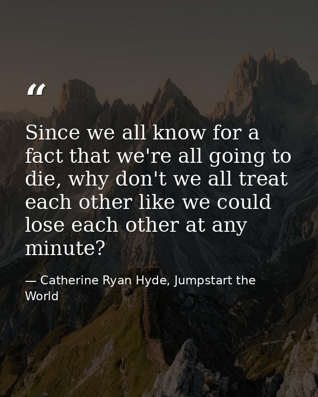 Since we all know for a fact that we're all going to die, why don't we all treat each other like we could lose each othe — Catherine Ryan Hyde, Jumpstart the World