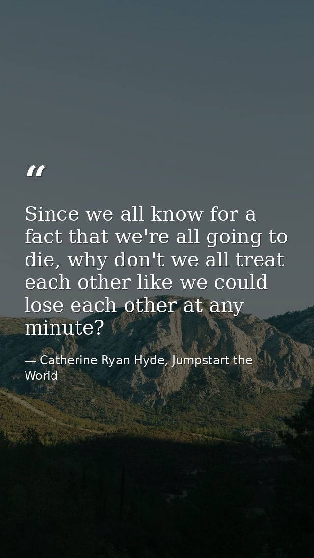 Since we all know for a fact that we're all going to die, why don't we all treat each other like we could lose each othe — Catherine Ryan Hyde, Jumpstart the World