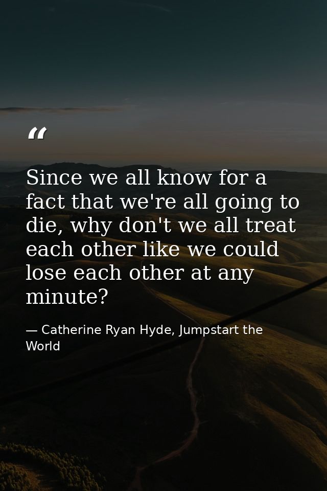 Since we all know for a fact that we're all going to die, why don't we all treat each other like we could lose each othe — Catherine Ryan Hyde, Jumpstart the World