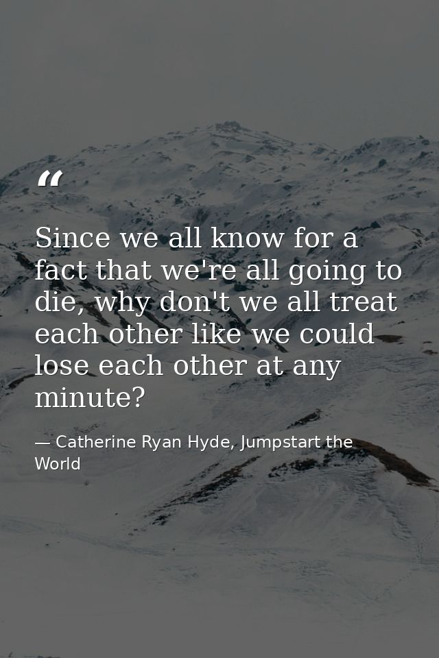 Since we all know for a fact that we're all going to die, why don't we all treat each other like we could lose each othe — Catherine Ryan Hyde, Jumpstart the World