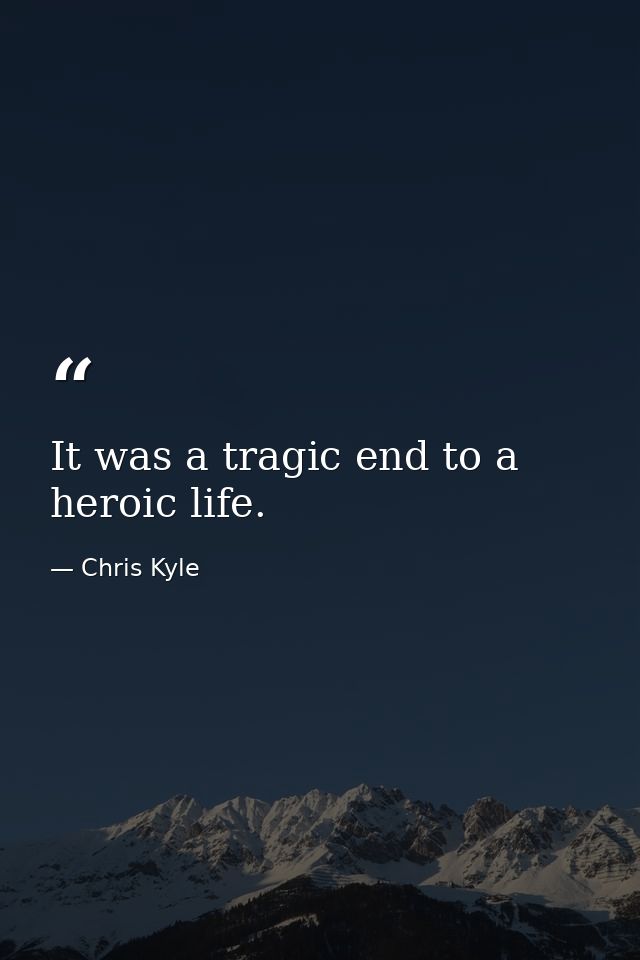 It was a tragic end to a heroic life. — Chris Kyle