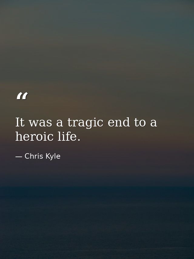 It was a tragic end to a heroic life. — Chris Kyle