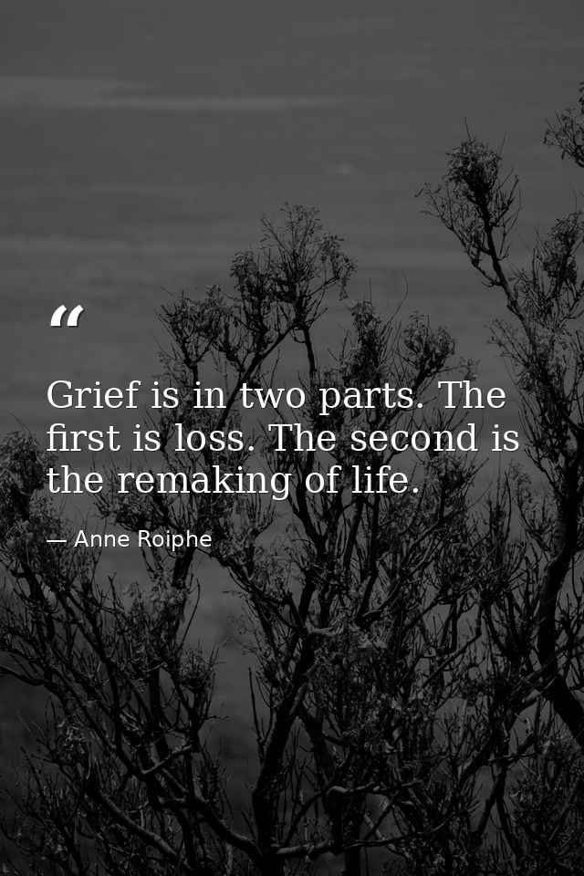Grief is in two parts. The first is loss. The second is the remaking of life. — Anne Roiphe