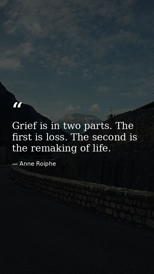 Grief is in two parts. The first is loss. The second is the remaking of life. — Anne Roiphe
