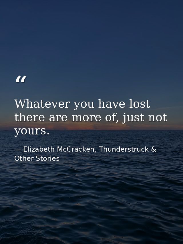 Whatever you have lost there are more of, just not yours. — Elizabeth McCracken, Thunderstruck & Other Stories