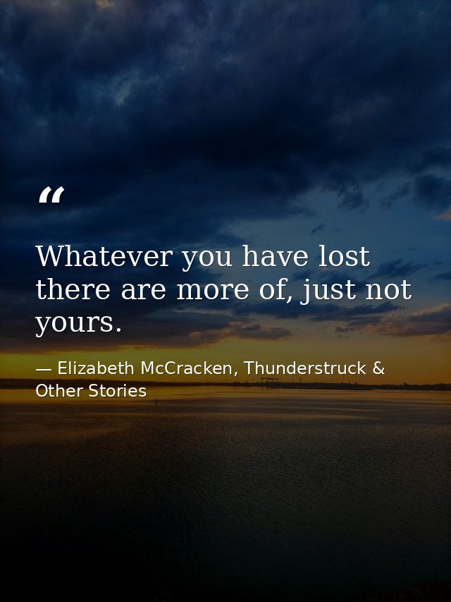 Whatever you have lost there are more of, just not yours. — Elizabeth McCracken, Thunderstruck & Other Stories
