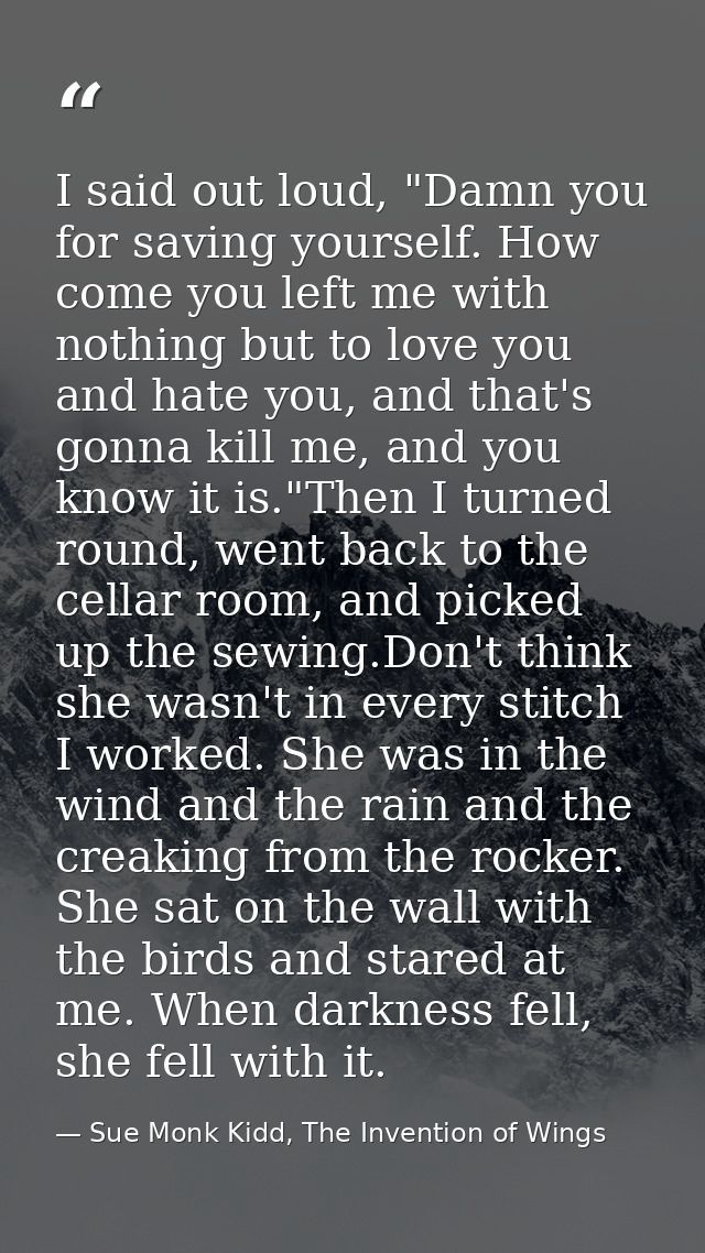 I said out loud, "Damn you for saving yourself. How come you left me with nothing but to love you and hate you, and that — Sue Monk Kidd, The Invention of Wings