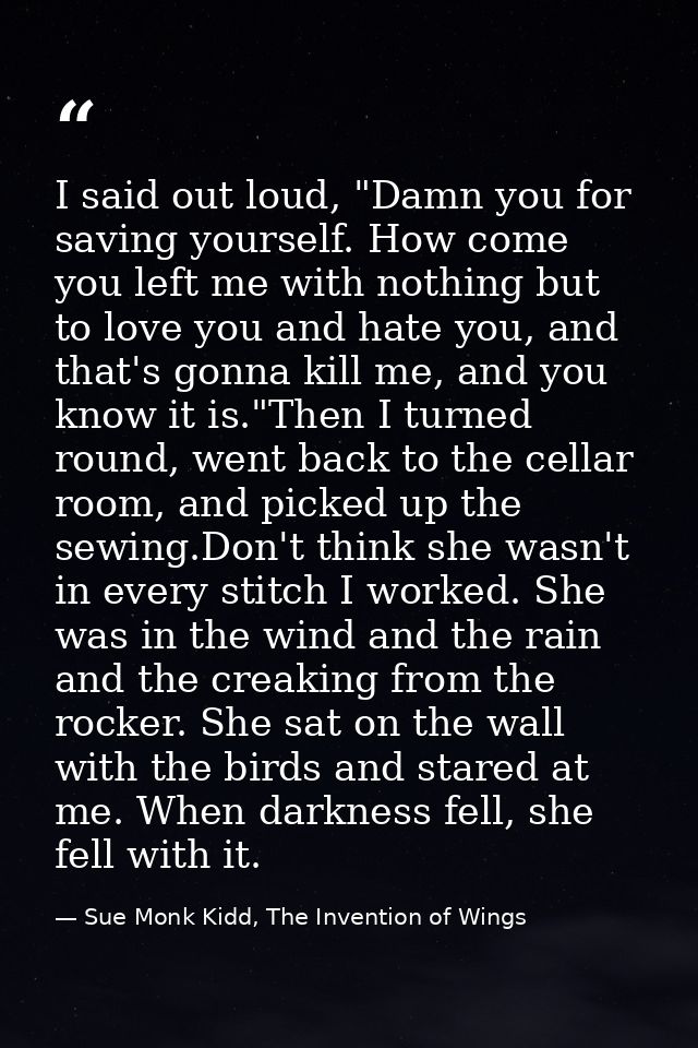 I said out loud, "Damn you for saving yourself. How come you left me with nothing but to love you and hate you, and that — Sue Monk Kidd, The Invention of Wings