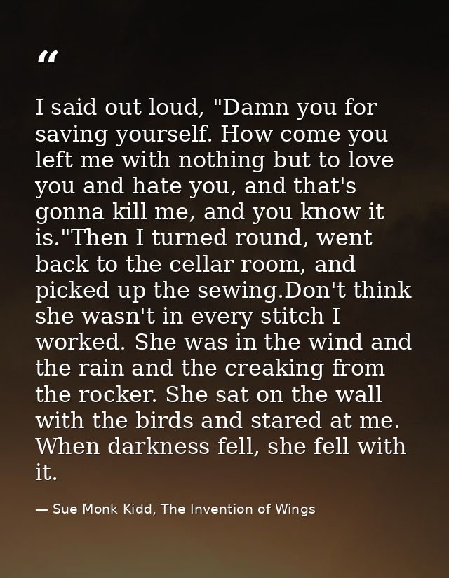 I said out loud, "Damn you for saving yourself. How come you left me with nothing but to love you and hate you, and that — Sue Monk Kidd, The Invention of Wings
