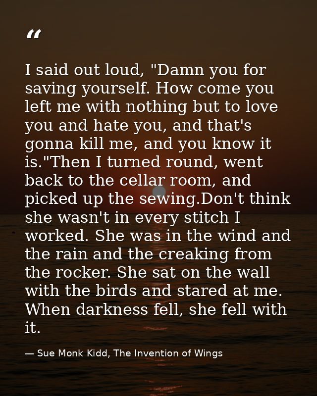 I said out loud, "Damn you for saving yourself. How come you left me with nothing but to love you and hate you, and that — Sue Monk Kidd, The Invention of Wings