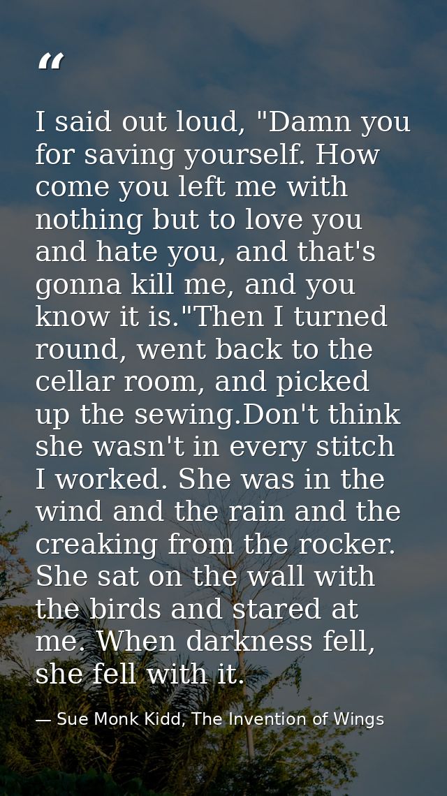 I said out loud, "Damn you for saving yourself. How come you left me with nothing but to love you and hate you, and that — Sue Monk Kidd, The Invention of Wings