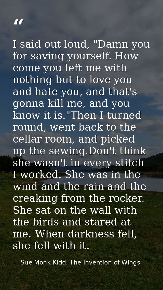 I said out loud, "Damn you for saving yourself. How come you left me with nothing but to love you and hate you, and that — Sue Monk Kidd, The Invention of Wings