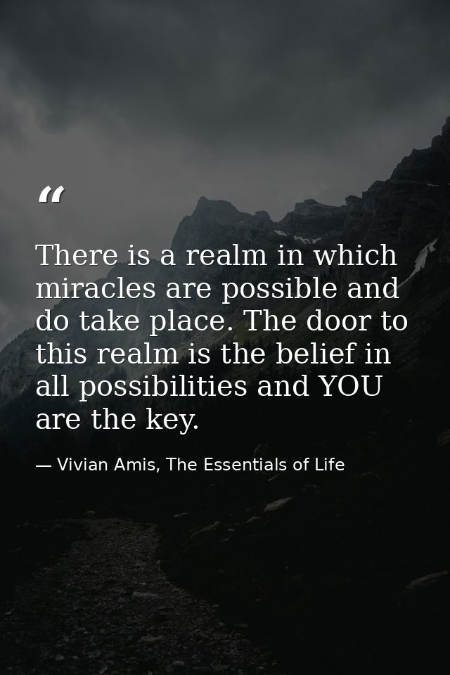 There is a realm in which miracles are possible and do take place. The door to this realm is the belief in all possibili — Vivian Amis, The Essentials of Life