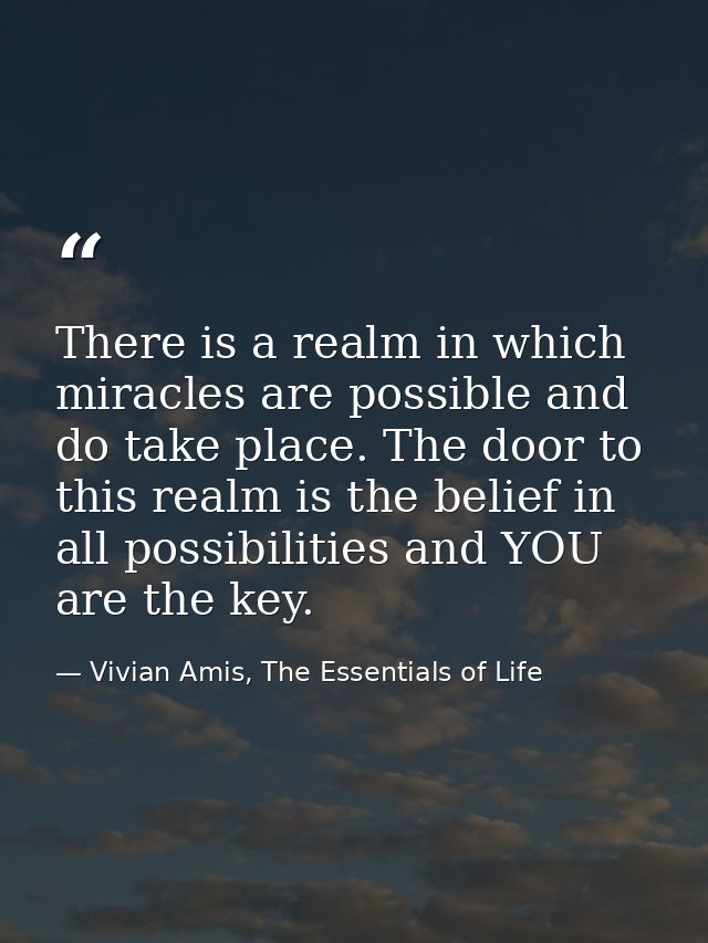 There is a realm in which miracles are possible and do take place. The door to this realm is the belief in all possibili — Vivian Amis, The Essentials of Life