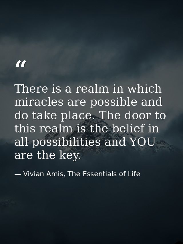 There is a realm in which miracles are possible and do take place. The door to this realm is the belief in all possibili — Vivian Amis, The Essentials of Life