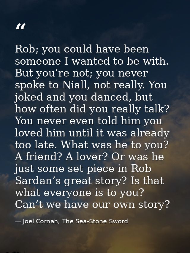 Rob; you could have been someone I wanted to be with. But you’re not; you never spoke to Niall, not really. You joked an — Joel Cornah, The Sea-Stone Sword