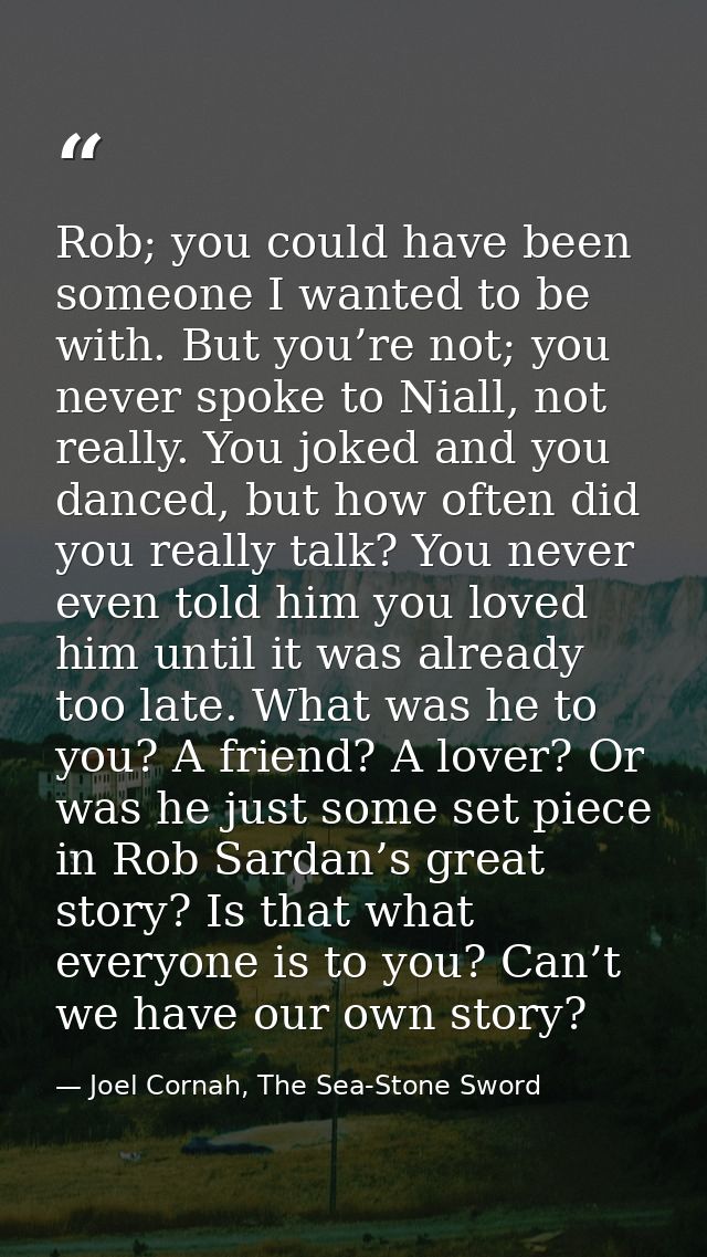 Rob; you could have been someone I wanted to be with. But you’re not; you never spoke to Niall, not really. You joked an — Joel Cornah, The Sea-Stone Sword