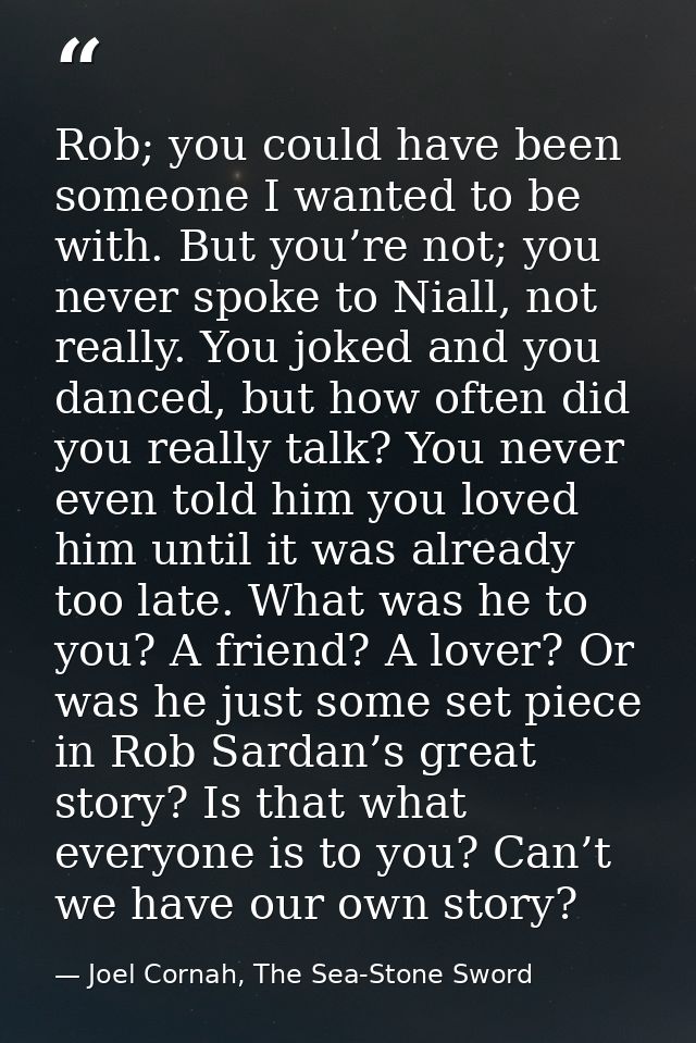 Rob; you could have been someone I wanted to be with. But you’re not; you never spoke to Niall, not really. You joked an — Joel Cornah, The Sea-Stone Sword