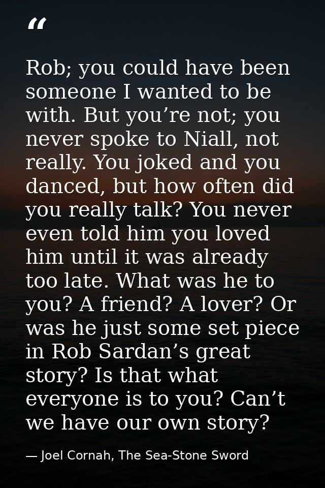 Rob; you could have been someone I wanted to be with. But you’re not; you never spoke to Niall, not really. You joked an — Joel Cornah, The Sea-Stone Sword