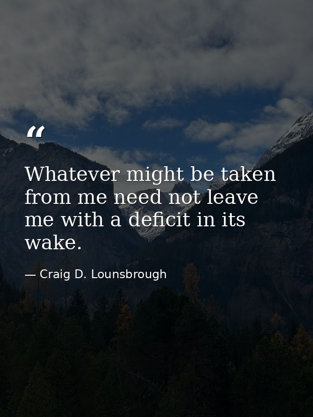Whatever might be taken from me need not leave me with a deficit in its wake. — Craig D. Lounsbrough